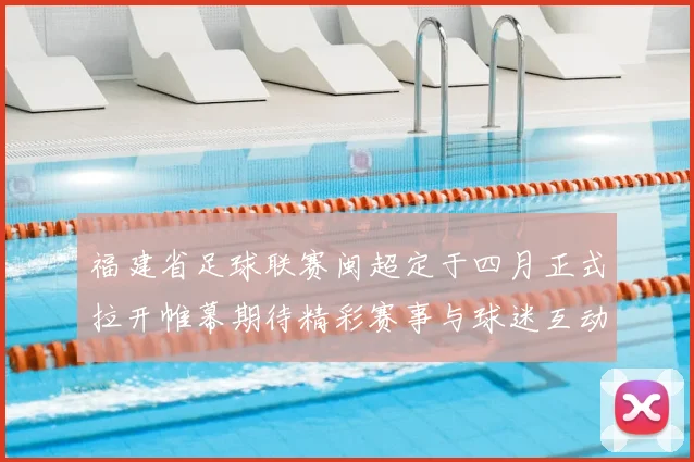 福建省足球联赛闽超定于四月正式拉开帷幕期待精彩赛事与球迷互动