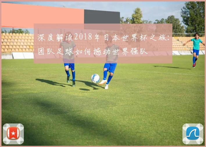 深度解读2018年日本世界杯之旅:团队足球如何撼动世界强队