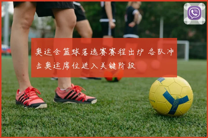 奥运会篮球落选赛赛程出炉 各队冲击奥运席位进入关键阶段