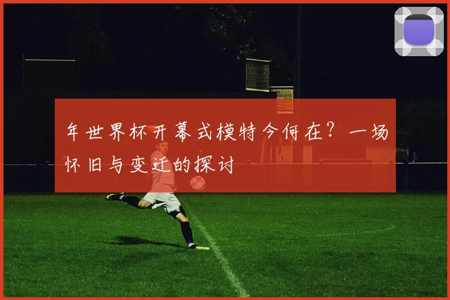 年世界杯开幕式模特今何在?一场怀旧与变迁的探讨