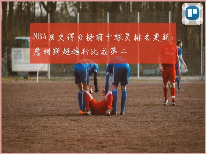 NBA历史得分榜前十球员排名更新，詹姆斯超越科比成第二
