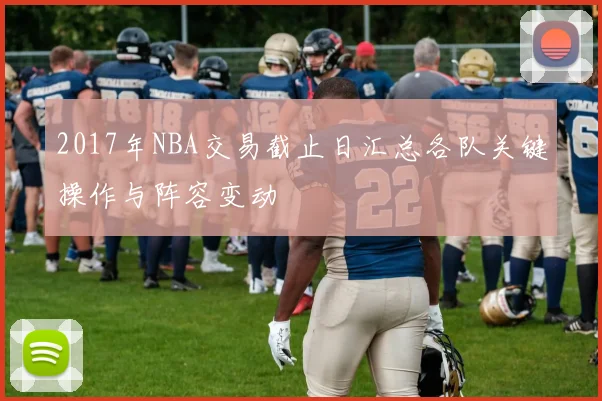 2017年NBA交易截止日汇总各队关键操作与阵容变动
