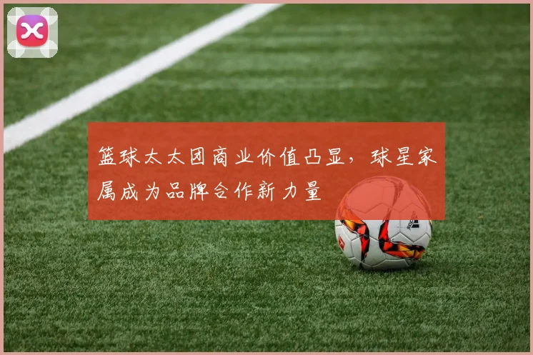 篮球太太团商业价值凸显，球星家属成为品牌合作新力量