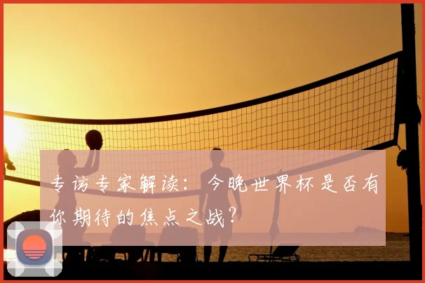 专访专家解读：今晚世界杯是否有你期待的焦点之战？