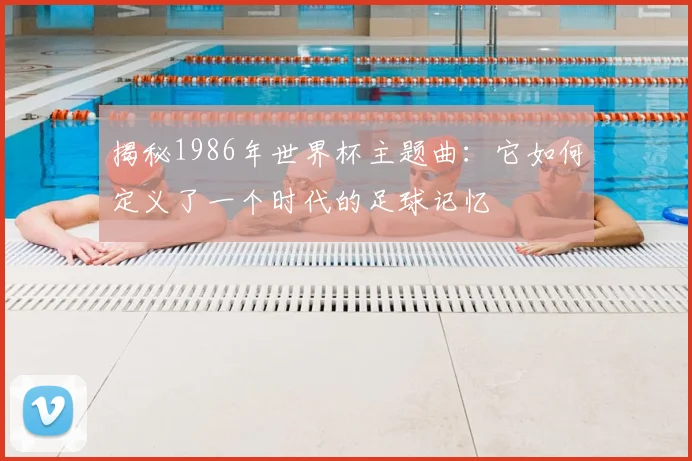 揭秘1986年世界杯主题曲:它如何定义了一个时代的足球记忆