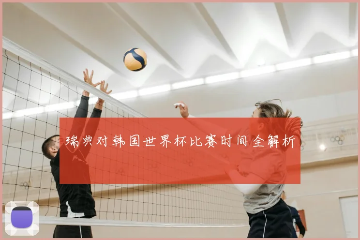 瑞典对韩国世界杯比赛时间全解析