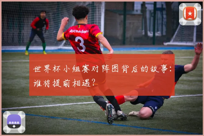 世界杯小组赛对阵图背后的故事:谁将提前相遇?
