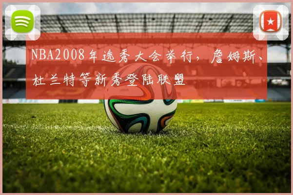 NBA2008年选秀大会举行，詹姆斯、杜兰特等新秀登陆联盟