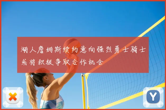 湖人詹姆斯续约意向强烈勇士骑士或将积极争取合作机会