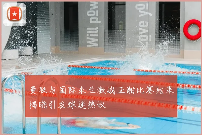 曼联与国际米兰激战正酣比赛结果揭晓引发球迷热议