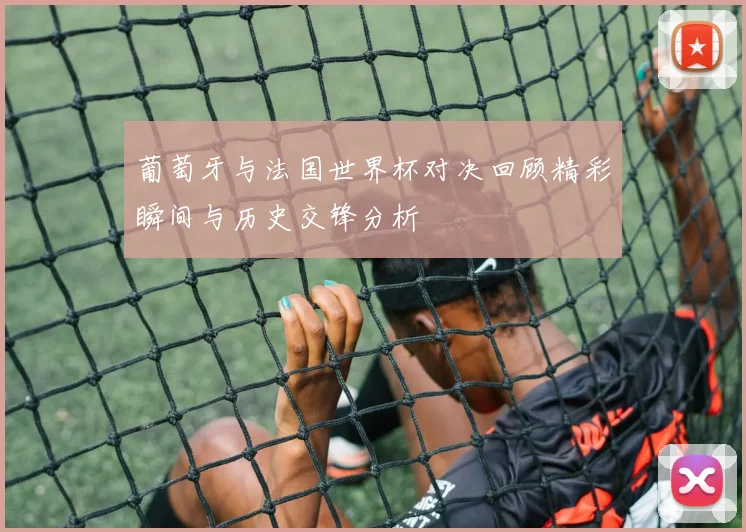 葡萄牙与法国世界杯对决回顾精彩瞬间与历史交锋分析