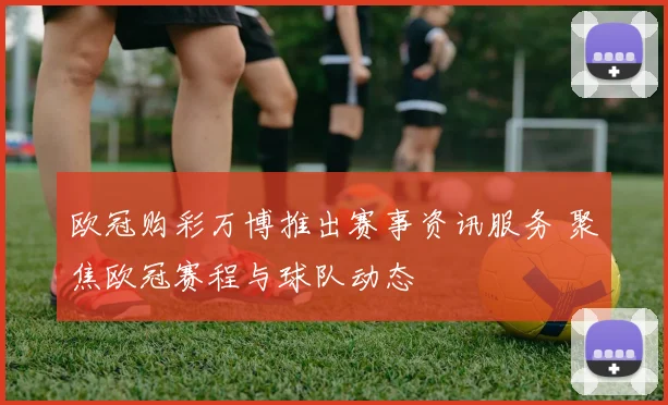 欧冠购彩万博推出赛事资讯服务 聚焦欧冠赛程与球队动态