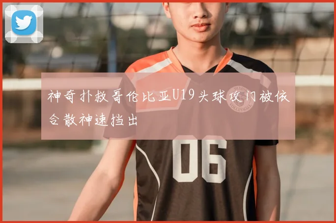 神奇扑救哥伦比亚U19头球攻门被依合散神速挡出