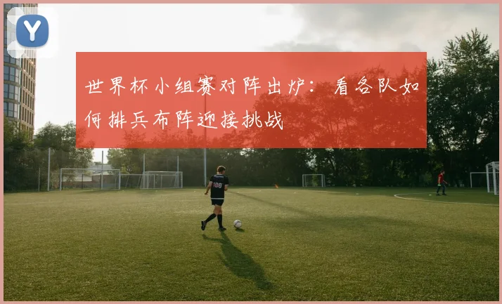 世界杯小组赛对阵出炉:看各队如何排兵布阵迎接挑战