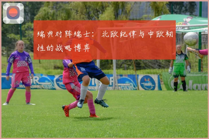 瑞典对阵瑞士：北欧纪律与中欧韧性的战略博弈