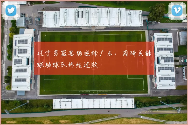 辽宁男篮客场逆转广东,周琦关键球助球队终结连败