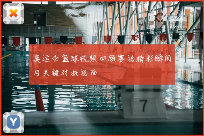 奥运会篮球视频回顾赛场精彩瞬间与关键对抗场面
