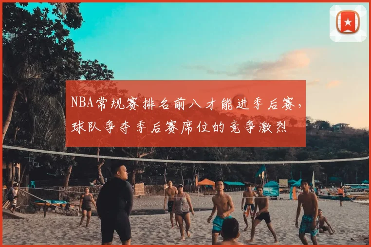 NBA常规赛排名前八才能进季后赛，球队争夺季后赛席位的竞争激烈