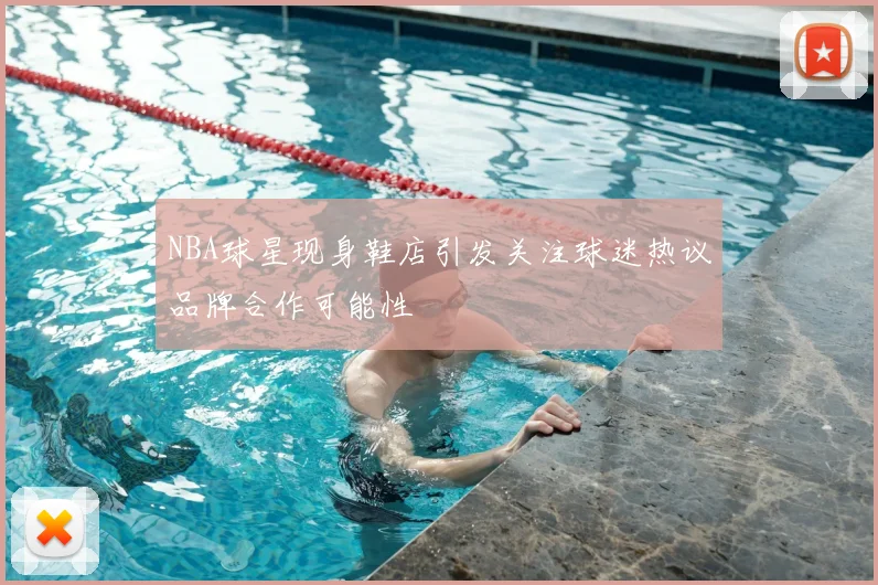 NBA球星现身鞋店引发关注球迷热议品牌合作可能性