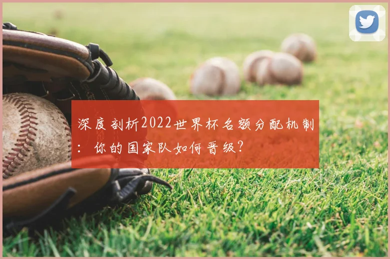 深度剖析2022世界杯名额分配机制:你的国家队如何晋级?