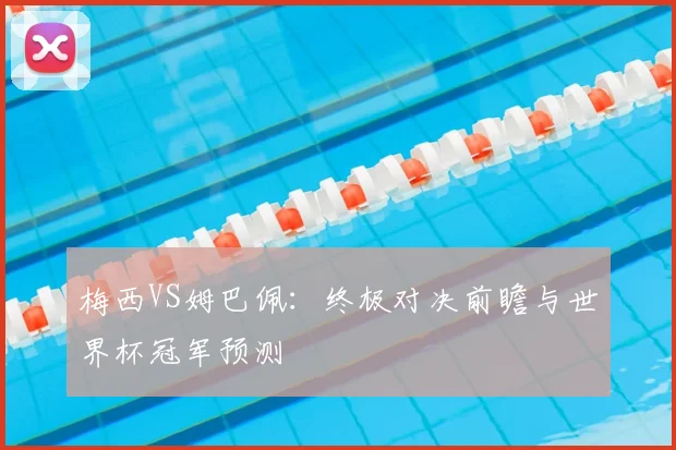 梅西VS姆巴佩:终极对决前瞻与世界杯冠军预测