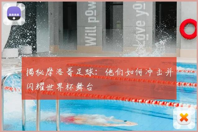揭秘摩洛哥足球：他们如何冲击并闪耀世界杯舞台