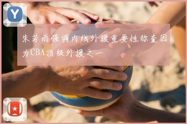 朱芳雨强调内线外援重要性称奎因为CBA顶级外援之一