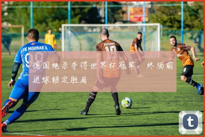 德国绝杀夺得世界杯冠军,终场前进球锁定胜局