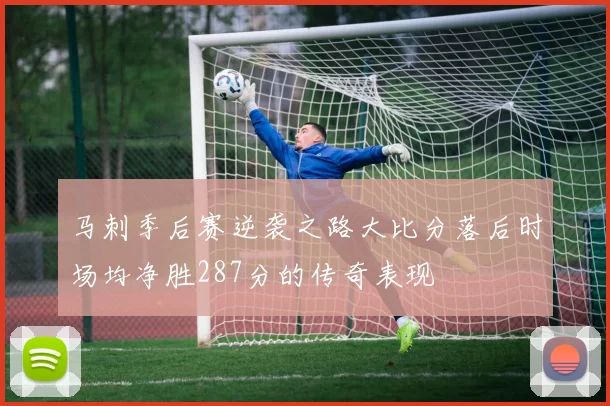 马刺季后赛逆袭之路大比分落后时场均净胜287分的传奇表现