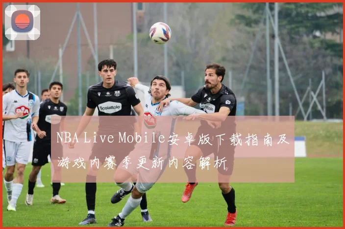 NBA Live Mobile安卓版下载指南及游戏内赛季更新内容解析