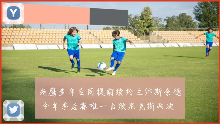 老鹰多年合同提前续约主帅斯奈德 今年季后赛唯一击败尼克斯两次