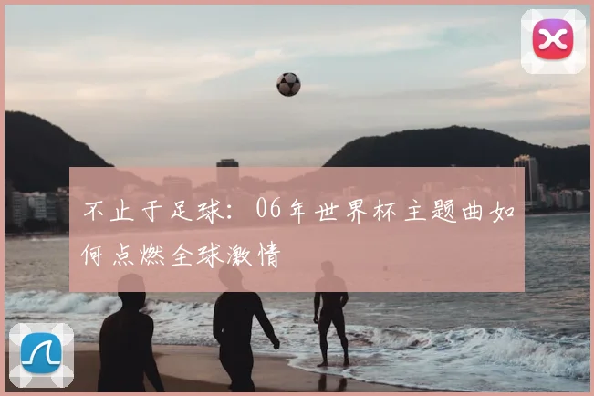 不止于足球:06年世界杯主题曲如何点燃全球激情