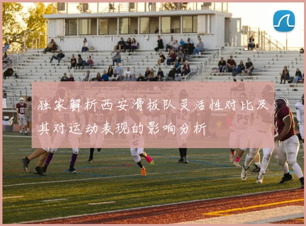 独家解析西安滑板队灵活性对比及其对运动表现的影响分析