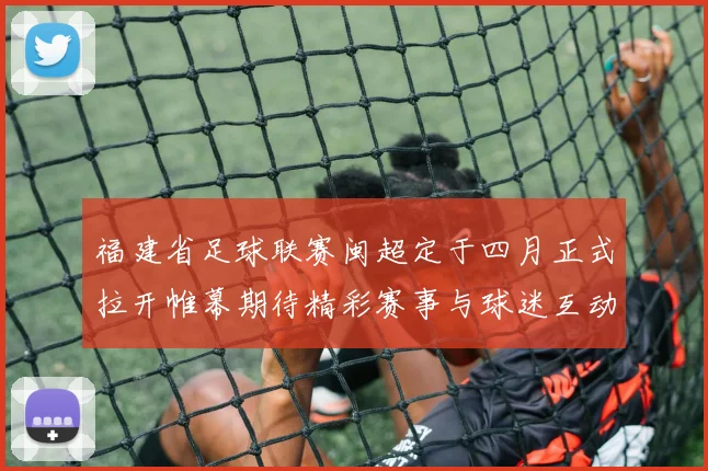 福建省足球联赛闽超定于四月正式拉开帷幕期待精彩赛事与球迷互动