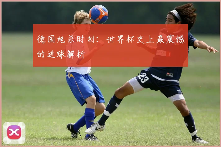德国绝杀时刻:世界杯史上最震撼的进球解析