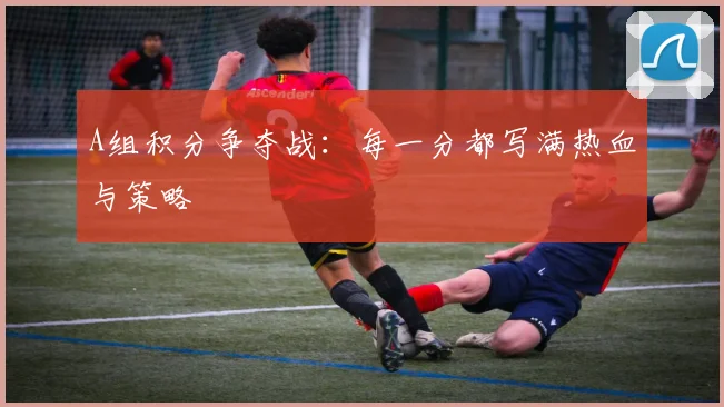 A组积分争夺战：每一分都写满热血与策略