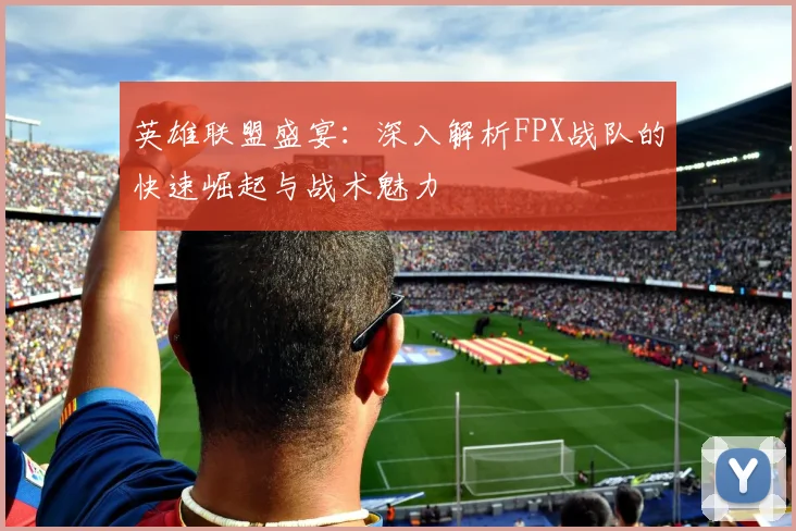 英雄联盟盛宴：深入解析FPX战队的快速崛起与战术魅力