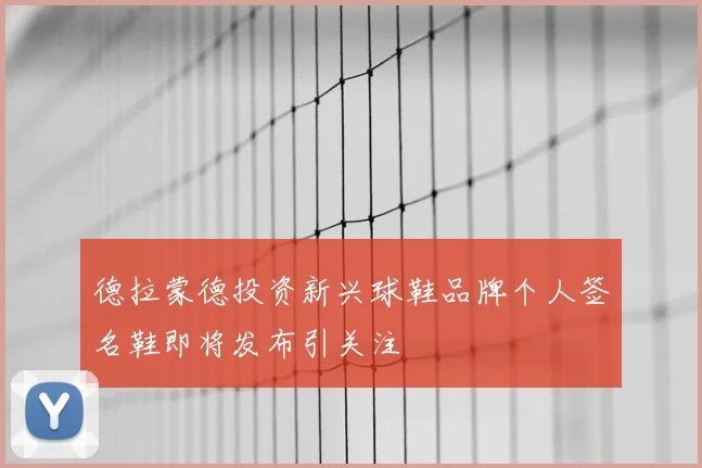 德拉蒙德投资新兴球鞋品牌个人签名鞋即将发布引关注