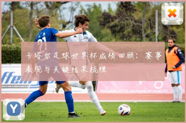 卡塔尔足球世界杯成绩回顾：赛事表现与关键结果梳理