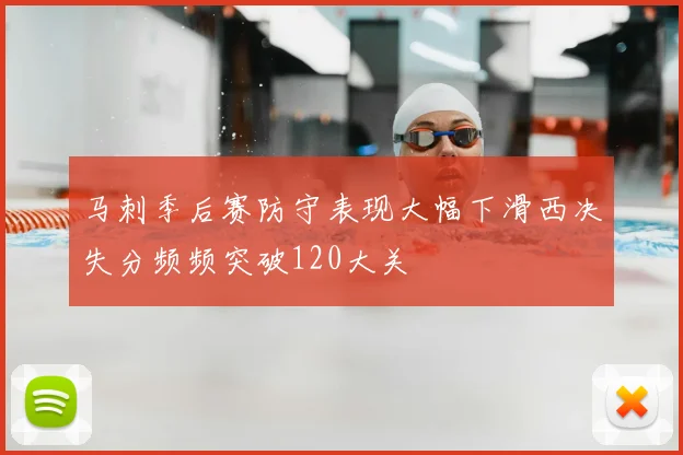 马刺季后赛防守表现大幅下滑西决失分频频突破120大关