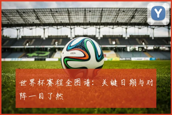 世界杯赛程全图谱：关键日期与对阵一目了然