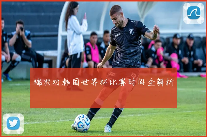 瑞典对韩国世界杯比赛时间全解析