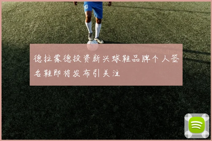 德拉蒙德投资新兴球鞋品牌个人签名鞋即将发布引关注