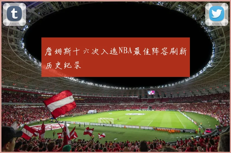 詹姆斯十六次入选NBA最佳阵容刷新历史纪录