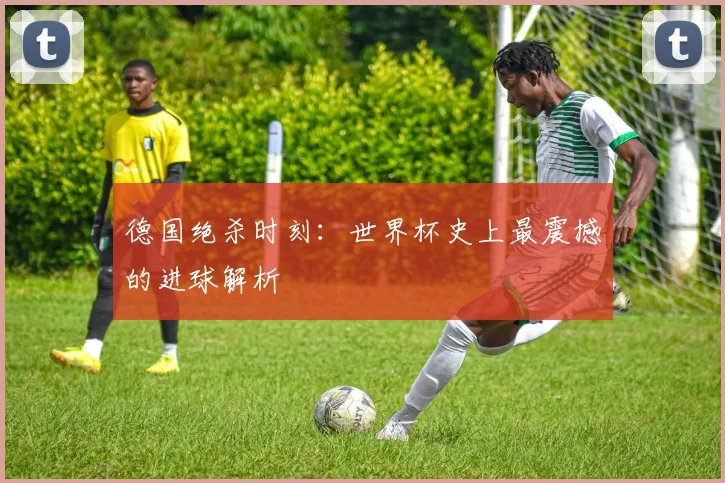 德国绝杀时刻:世界杯史上最震撼的进球解析