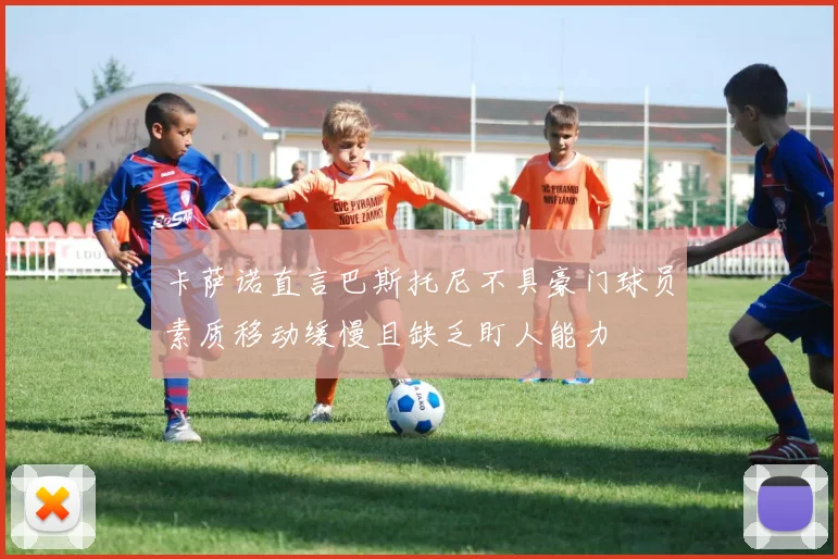 卡萨诺直言巴斯托尼不具豪门球员素质移动缓慢且缺乏盯人能力