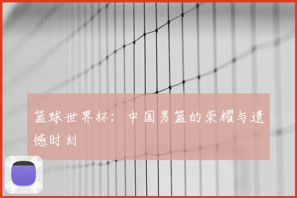 篮球世界杯：中国男篮的荣耀与遗憾时刻