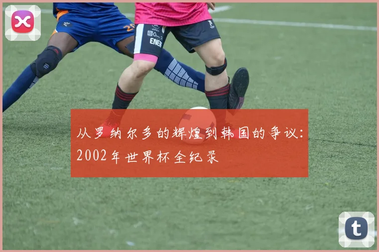 从罗纳尔多的辉煌到韩国的争议：2002年世界杯全纪录