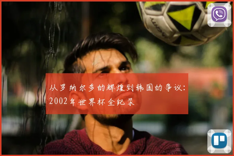 从罗纳尔多的辉煌到韩国的争议：2002年世界杯全纪录