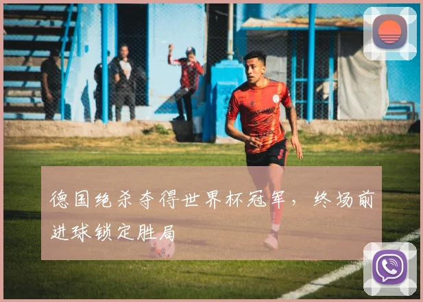 德国绝杀夺得世界杯冠军,终场前进球锁定胜局